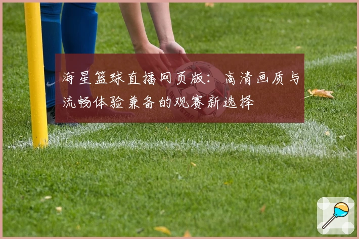 海星篮球直播网页版：高清画质与流畅体验兼备的观赛新选择