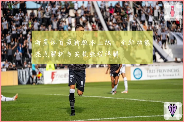 海星体育最新版本上线：全新功能亮点解析与安装教程详解