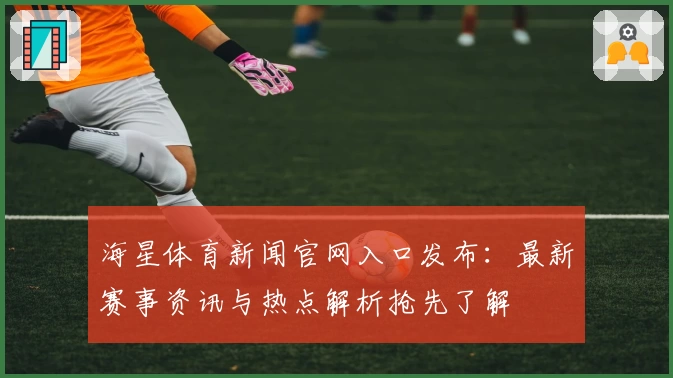 海星体育新闻官网入口发布：最新赛事资讯与热点解析抢先了解