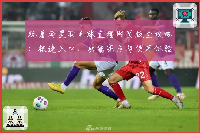观看海星羽毛球直播网页版全攻略：极速入口、功能亮点与使用体验全面解析
