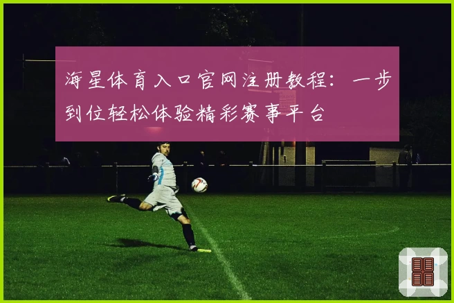 海星体育入口官网注册教程:一步到位轻松体验精彩赛事平台