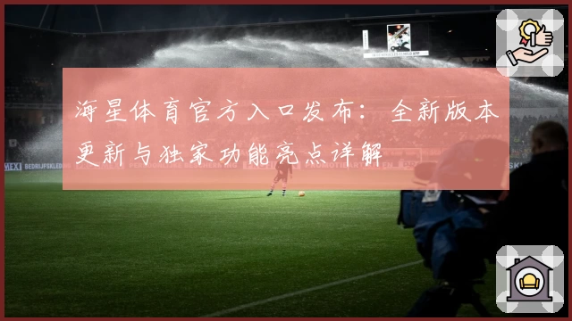 海星体育官方入口发布：全新版本更新与独家功能亮点详解