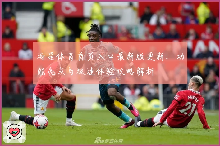 海星体育首页入口最新版更新：功能亮点与极速体验攻略解析
