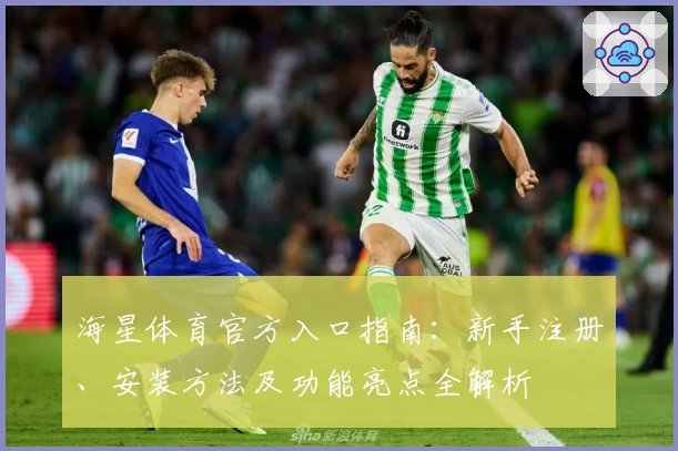 海星体育官方入口指南：新手注册、安装方法及功能亮点全解析