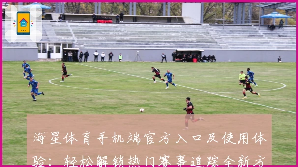 海星体育手机端官方入口及使用体验：轻松解锁热门赛事追踪全新方式