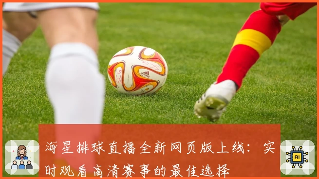 海星排球直播全新网页版上线：实时观看高清赛事的最佳选择