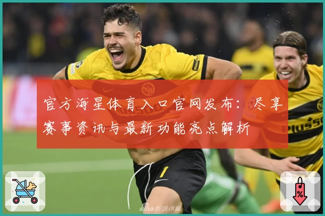 官方海星体育入口官网发布：尽享赛事资讯与最新功能亮点解析