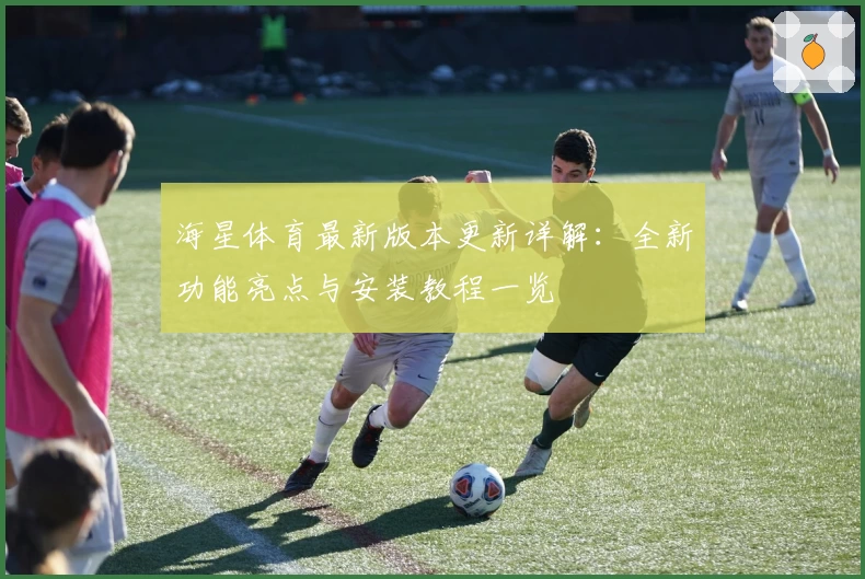 海星体育最新版本更新详解：全新功能亮点与安装教程一览