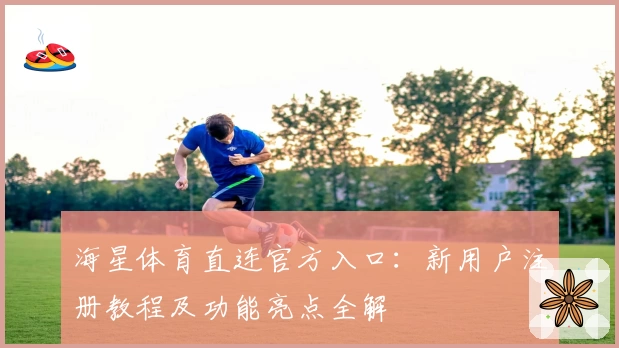 海星体育直连官方入口：新用户注册教程及功能亮点全解