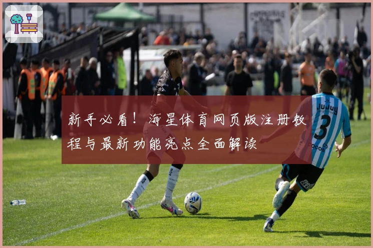 新手必看！海星体育网页版注册教程与最新功能亮点全面解读