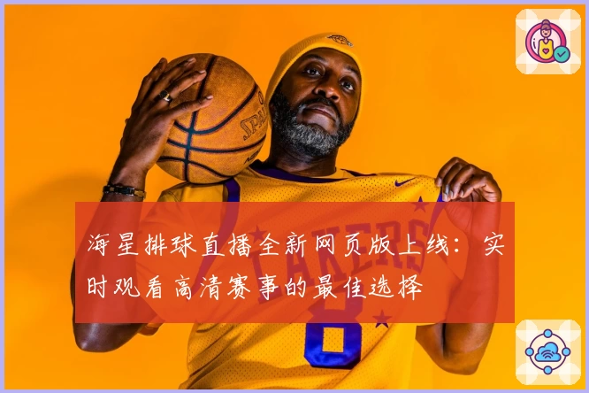 海星排球直播全新网页版上线：实时观看高清赛事的最佳选择