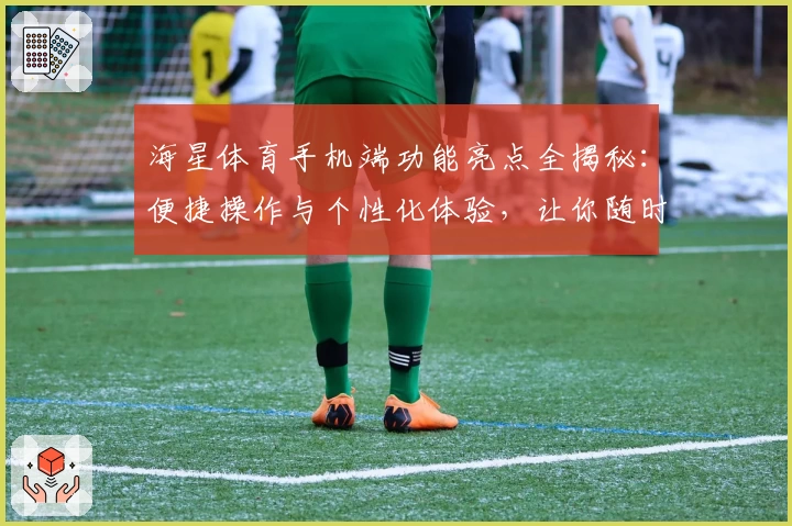海星体育手机端功能亮点全揭秘：便捷操作与个性化体验，让你随时畅享运动魅力