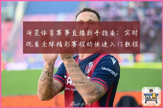 海星体育赛事直播新手指南：实时观看全球精彩赛程的快速入门教程