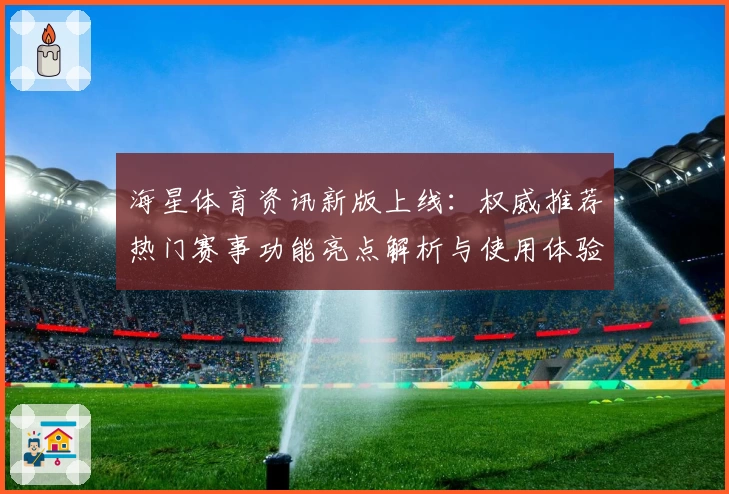 海星体育资讯新版上线：权威推荐热门赛事功能亮点解析与使用体验分享