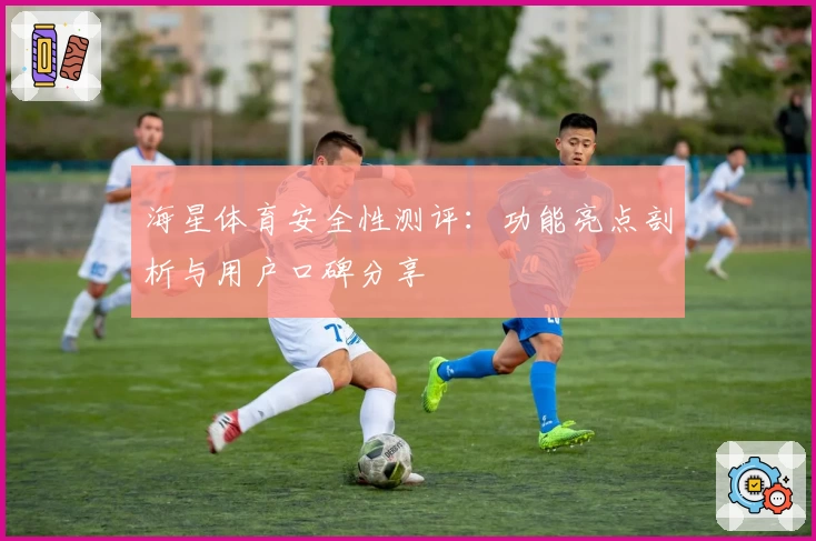 海星体育安全性测评：功能亮点剖析与用户口碑分享