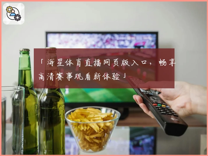 「海星体育直播网页版入口，畅享高清赛事观看新体验」