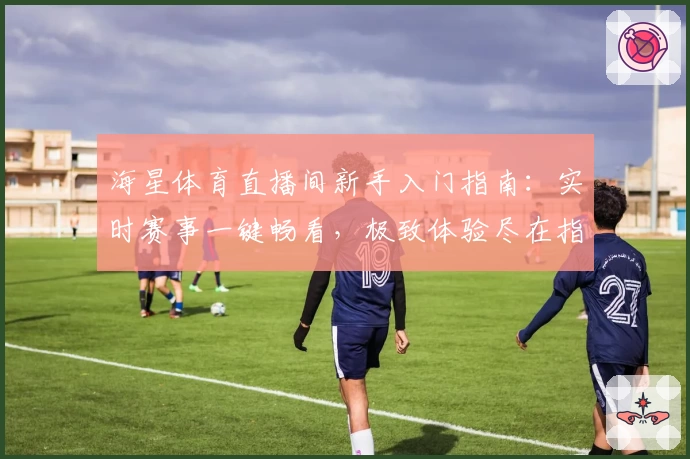 海星体育直播间新手入门指南：实时赛事一键畅看，极致体验尽在指尖