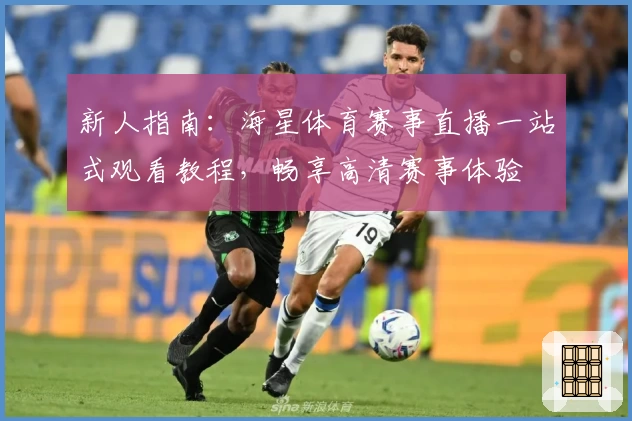 新人指南：海星体育赛事直播一站式观看教程，畅享高清赛事体验