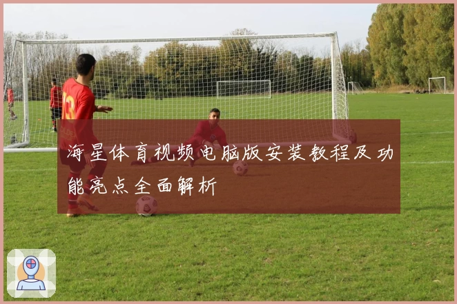 海星体育视频电脑版安装教程及功能亮点全面解析