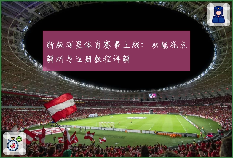 新版海星体育赛事上线：功能亮点解析与注册教程详解