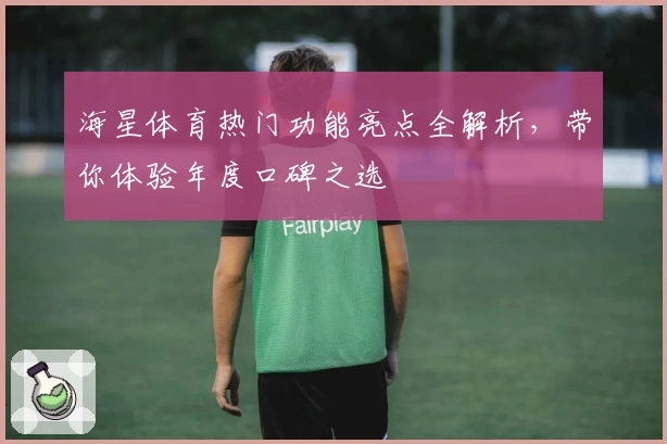海星体育热门功能亮点全解析，带你体验年度口碑之选