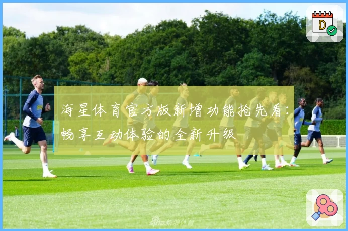 海星体育官方版新增功能抢先看：畅享互动体验的全新升级