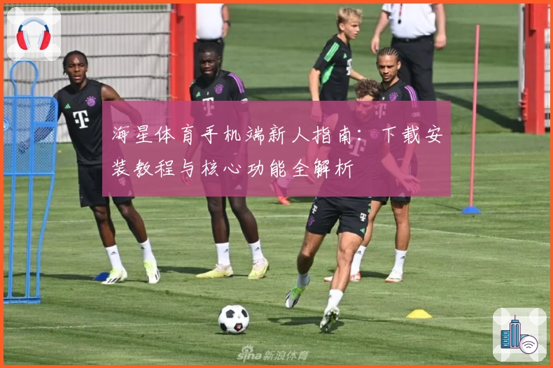 海星体育手机端新人指南:下载安装教程与核心功能全解析