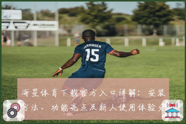 海星体育下载官方入口详解：安装方法、功能亮点及新人使用体验分享