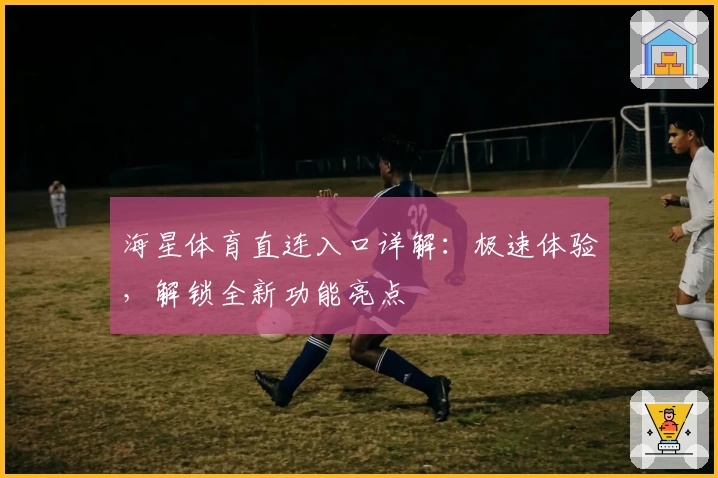 海星体育直连入口详解：极速体验，解锁全新功能亮点